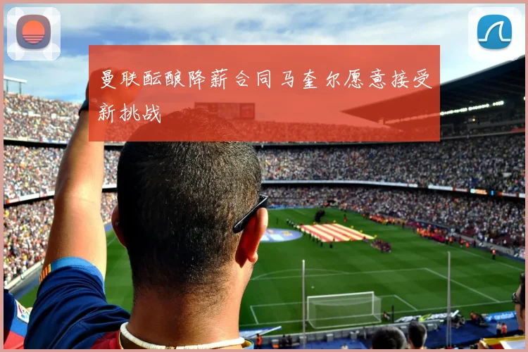 曼联酝酿降薪合同马奎尔愿意接受新挑战