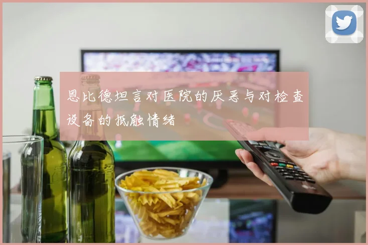 恩比德坦言对医院的厌恶与对检查设备的抵触情绪