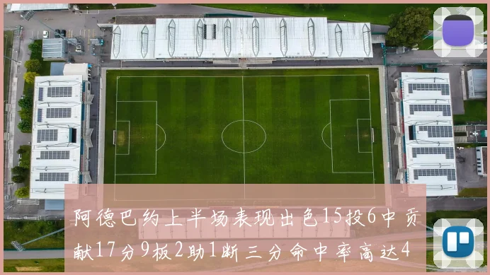 阿德巴约上半场表现出色15投6中贡献17分9板2助1断三分命中率高达43