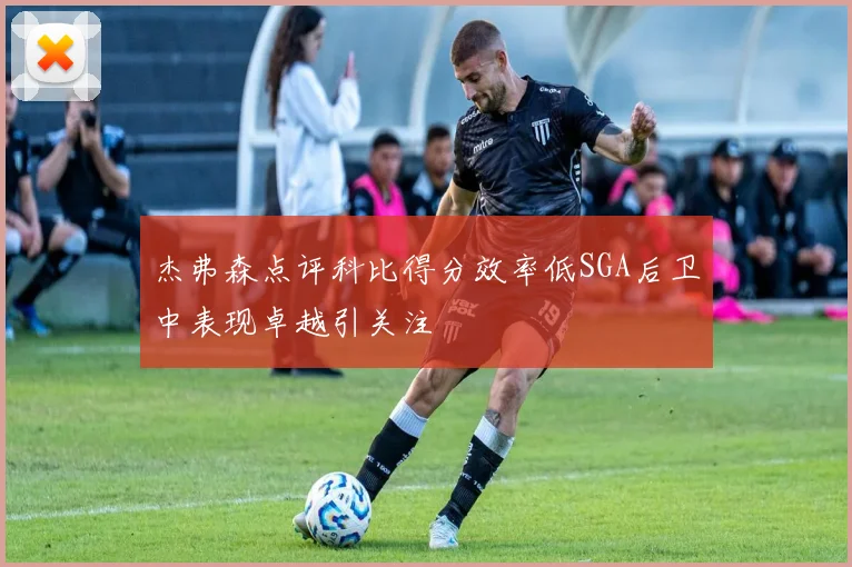 杰弗森点评科比得分效率低SGA后卫中表现卓越引关注