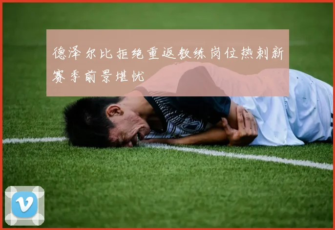 德泽尔比拒绝重返教练岗位热刺新赛季前景堪忧