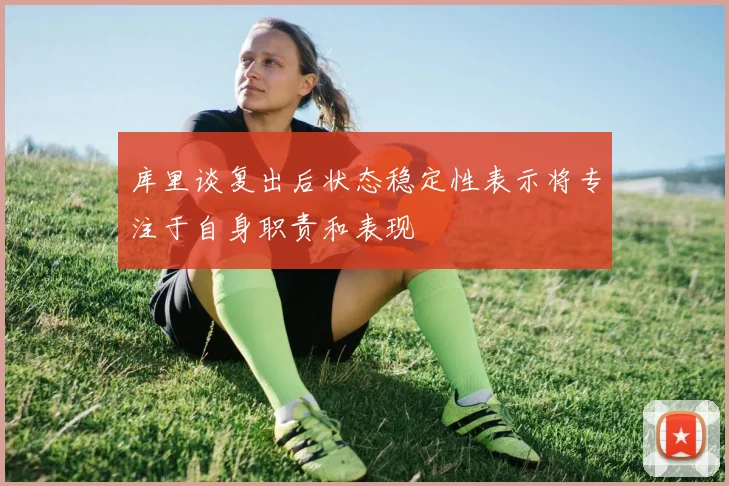 库里谈复出后状态稳定性表示将专注于自身职责和表现