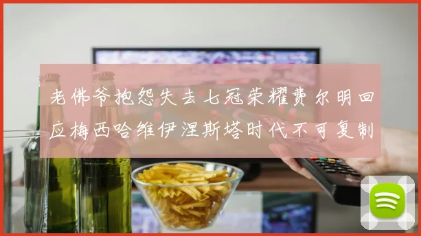 老佛爷抱怨失去七冠荣耀费尔明回应梅西哈维伊涅斯塔时代不可复制