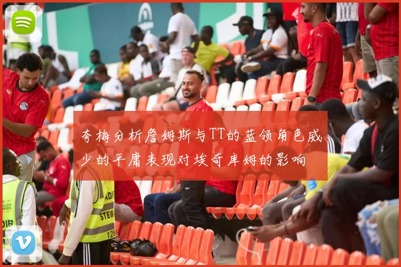 夸梅分析詹姆斯与TT的蓝领角色威少的平庸表现对埃奇库姆的影响