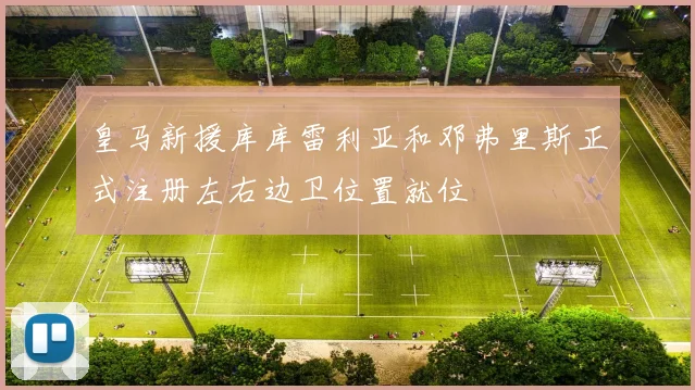 皇马新援库库雷利亚和邓弗里斯正式注册左右边卫位置就位
