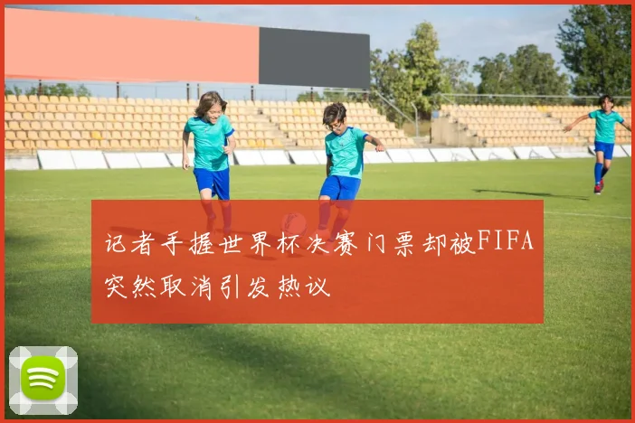 记者手握世界杯决赛门票却被FIFA突然取消引发热议