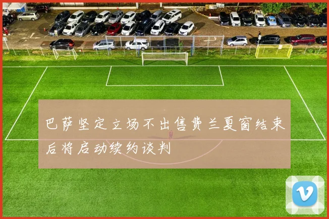 巴萨坚定立场不出售费兰夏窗结束后将启动续约谈判
