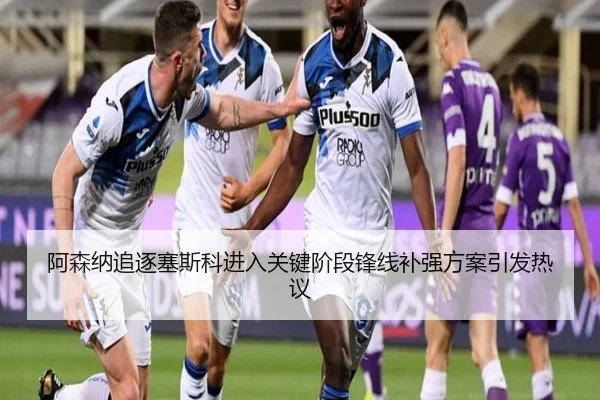阿森纳追逐塞斯科进入关键阶段锋线补强方案引发热议